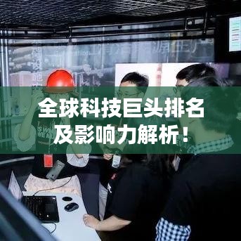 全球科技巨頭排名及影響力解析!