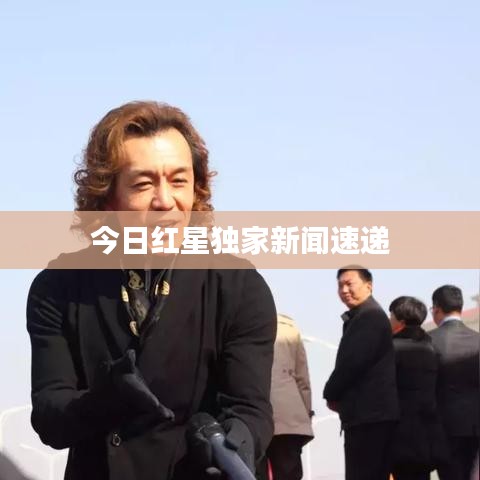 今日紅星獨家新聞速遞