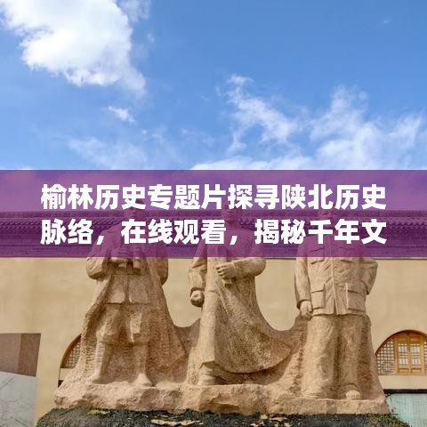 榆林歷史專題片探尋陜北歷史脈絡,在線觀看,揭秘千年文明之旅