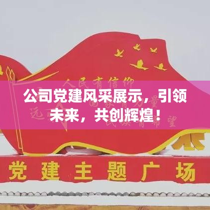 公司黨建風采展示,引領(lǐng)未來,共創(chuàng)輝煌!
