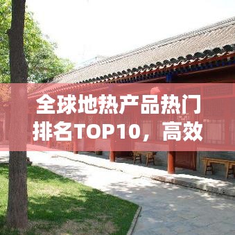 全球地熱產品熱門排名TOP10，高效環保引領市場繁榮！