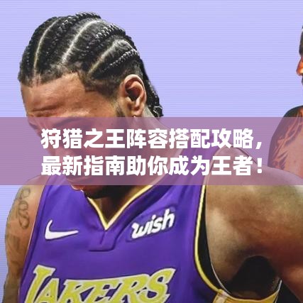 狩獵之王陣容搭配攻略,最新指南助你成為王者!