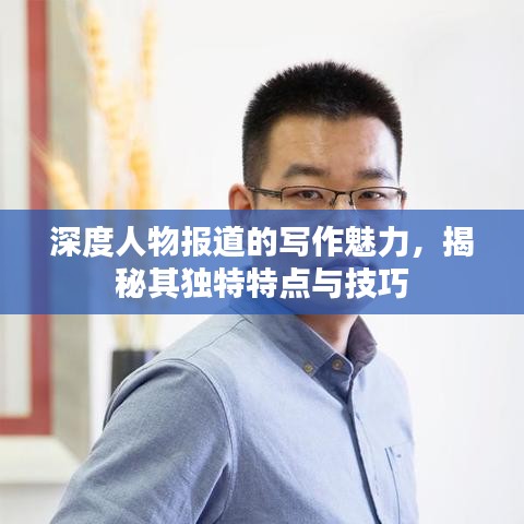 深度人物報道的寫作魅力,揭秘其獨特特點與技巧