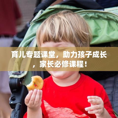育兒專題課堂,助力孩子成長,家長必修課程!