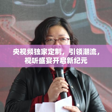 央視頻獨家定制,引領潮流,視聽盛宴開啟新紀元