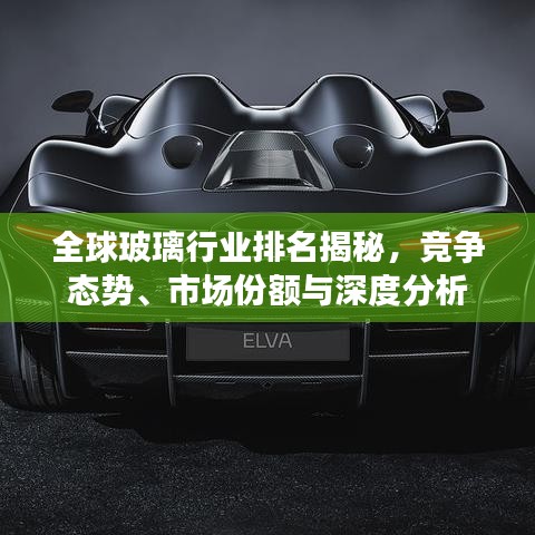 全球玻璃行業排名揭秘，競爭態勢、市場份額與深度分析