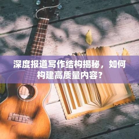 深度報道寫作結構揭秘,如何構建高質量內容?