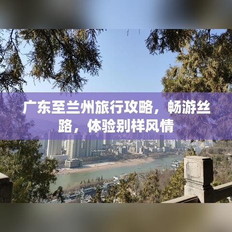廣東至蘭州旅行攻略,暢游絲路,體驗(yàn)別樣風(fēng)情