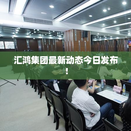 匯鴻集團最新動態(tài)今日發(fā)布!