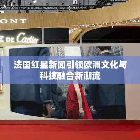 法國紅星新聞引領歐洲文化與科技融合新潮流