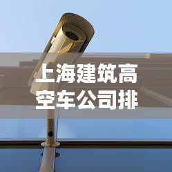 上海建筑高空車(chē)公司排名大揭秘!專業(yè)推薦榜單來(lái)襲!