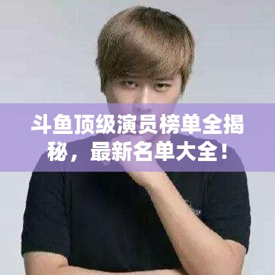 斗魚頂級演員榜單全揭秘，最新名單大全！