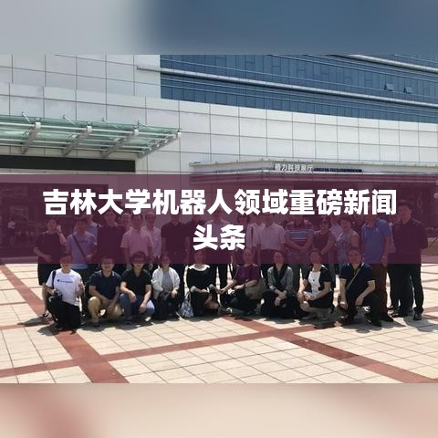 吉林大學機器人領域重磅新聞頭條