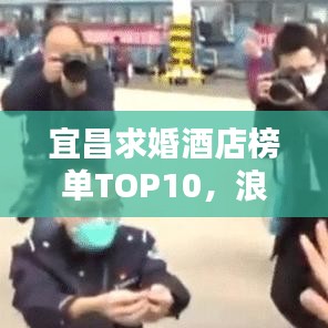 宜昌求婚酒店榜單TOP10,浪漫住宿首選,心動瞬間等你!
