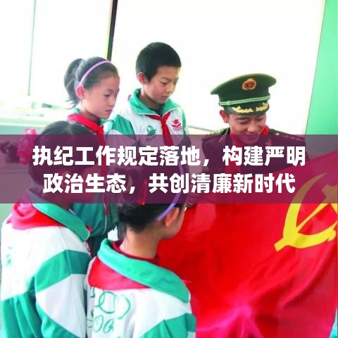 執紀工作規定落地，構建嚴明政治生態，共創清廉新時代