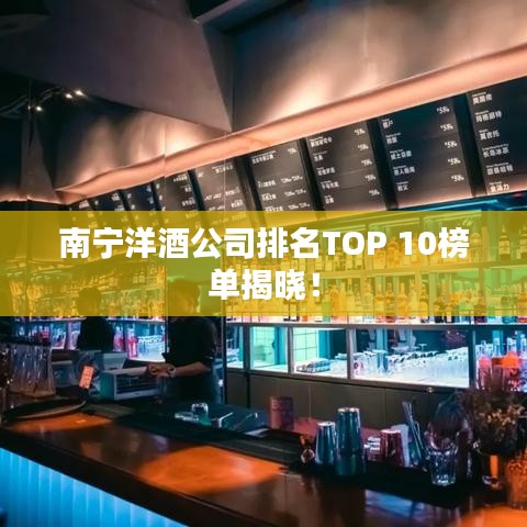 南寧洋酒公司排名TOP 10榜單揭曉!