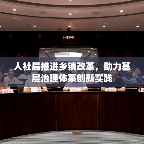 人社局推進鄉(xiāng)鎮(zhèn)改革，助力基層治理體系創(chuàng)新實踐