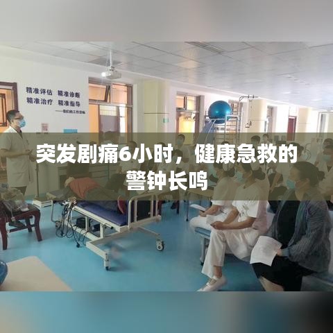 突發劇痛6小時,健康急救的警鐘長鳴