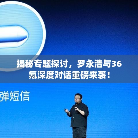 揭秘專題探討，羅永浩與36氪深度對話重磅來襲！