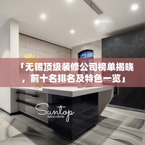 「無錫頂級裝修公司榜單揭曉，前十名排名及特色一覽」