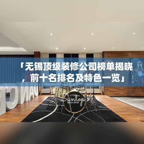 「無錫頂級裝修公司榜單揭曉,前十名排名及特色一覽」