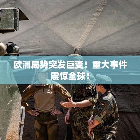 歐洲局勢突發巨變!重大事件震驚全球!