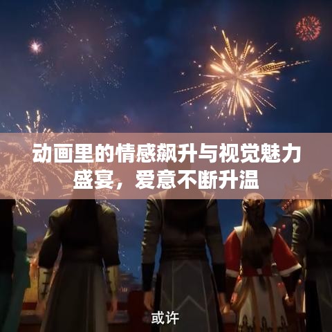 動畫里的情感飆升與視覺魅力盛宴,愛意不斷升溫