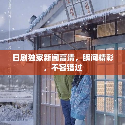 日劇獨家新聞高清，瞬間精彩，不容錯過