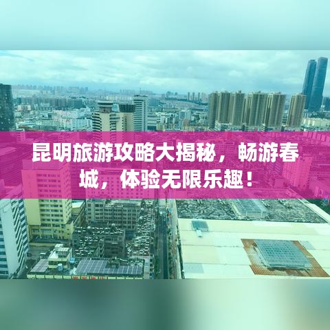 昆明旅游攻略大揭秘，暢游春城，體驗無限樂趣！