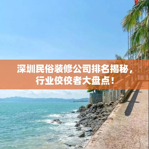 深圳民俗裝修公司排名揭秘，行業(yè)佼佼者大盤點(diǎn)！