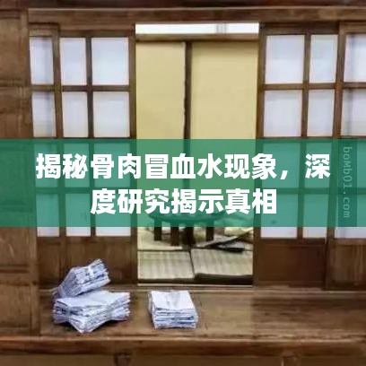 揭秘骨肉冒血水現象，深度研究揭示真相
