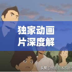 獨家動畫片深度解析，背后的意義與價值探索