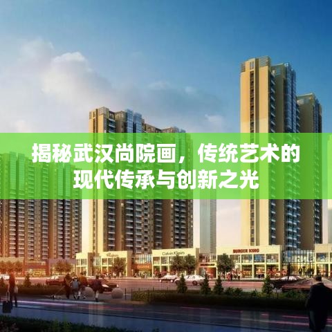 揭秘武漢尚院畫，傳統(tǒng)藝術(shù)的現(xiàn)代傳承與創(chuàng)新之光