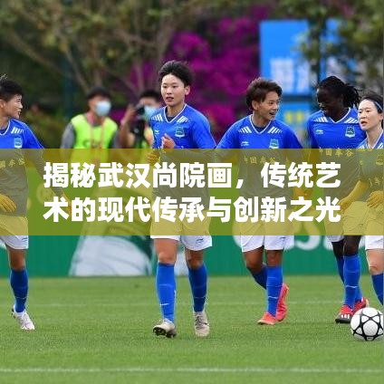揭秘武漢尚院畫,傳統(tǒng)藝術(shù)的現(xiàn)代傳承與創(chuàng)新之光