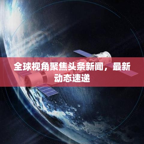 全球視角聚焦頭條新聞，最新動(dòng)態(tài)速遞