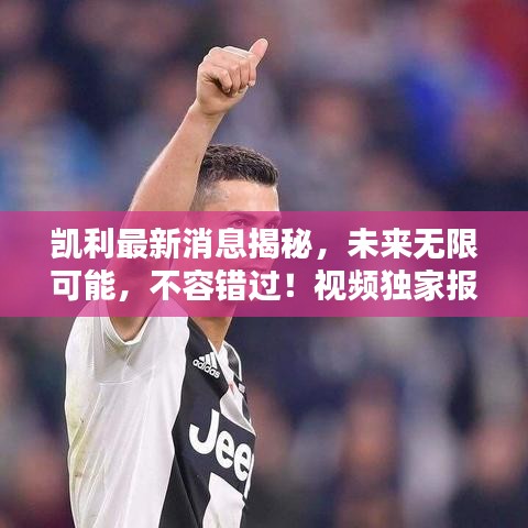 凱利最新消息揭秘,未來無限可能,不容錯過!視頻獨家報道