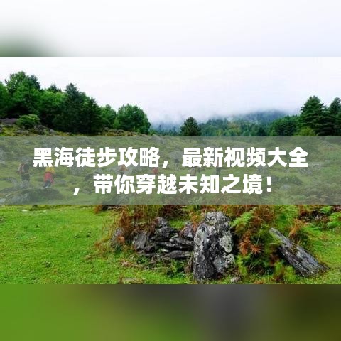 黑海徒步攻略，最新視頻大全，帶你穿越未知之境！