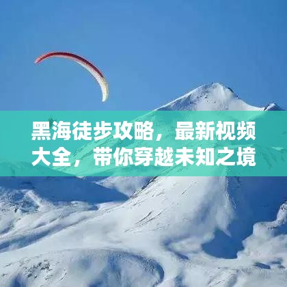 黑海徒步攻略,最新視頻大全,帶你穿越未知之境!