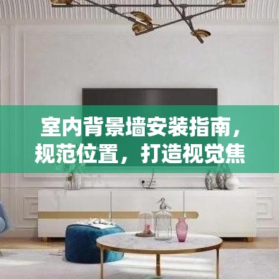 室內(nèi)背景墻安裝指南，規(guī)范位置，打造視覺焦點