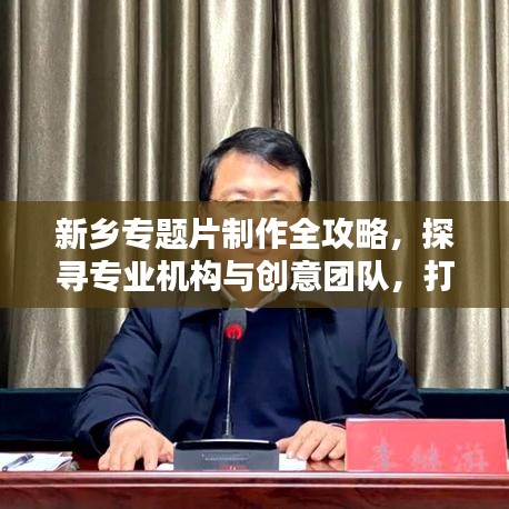 新鄉專題片制作全攻略,探尋專業機構與創意團隊,打造視覺盛宴!