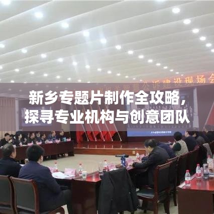 新鄉專題片制作全攻略,探尋專業機構與創意團隊,打造視覺盛宴!