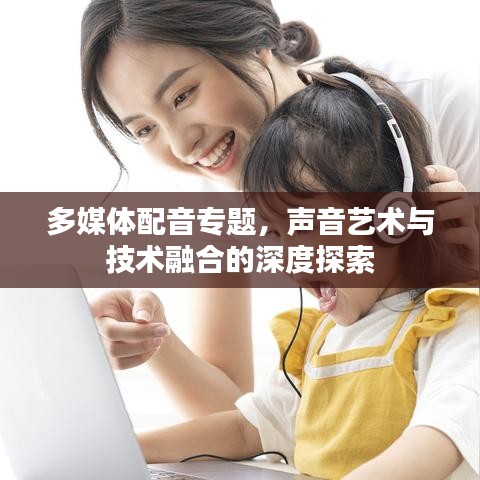 多媒體配音專題,聲音藝術(shù)與技術(shù)融合的深度探索