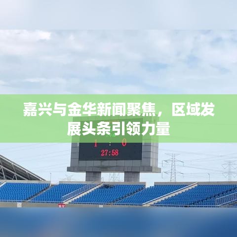 嘉興與金華新聞聚焦,區(qū)域發(fā)展頭條引領(lǐng)力量