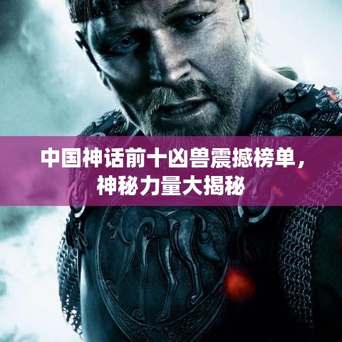 中國神話前十兇獸震撼榜單,神秘力量大揭秘