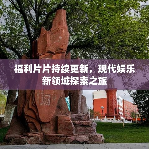 福利片片持續更新,現代娛樂新領域探索之旅