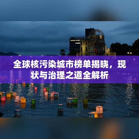 全球核污染城市榜單揭曉，現狀與治理之道全解析
