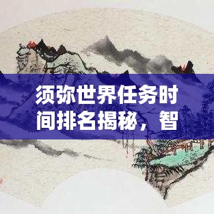 須彌世界任務時間排名揭秘,智慧探索任務優先級