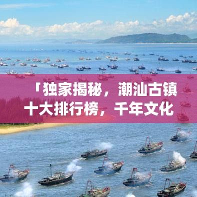「獨家揭秘,潮汕古鎮十大排行榜,千年文化魅力之旅探秘」