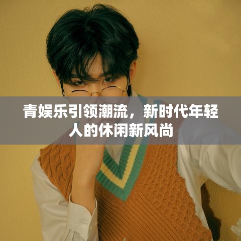 青娛樂引領潮流,新時代年輕人的休閑新風尚