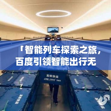 「智能列車探索之旅,百度引領智能出行無限可能」